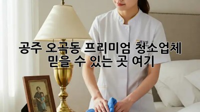 공주 오곡동 프리미엄 청소업체 ✨ 믿을 수 있는 곳 여기!